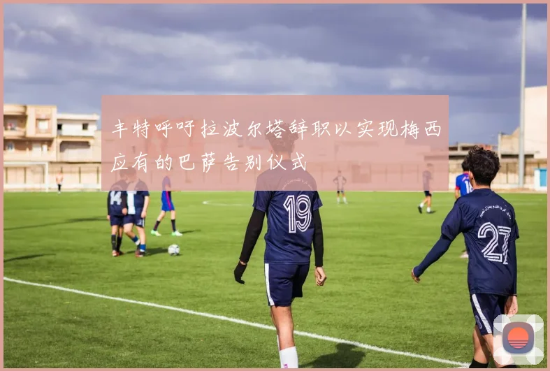 丰特呼吁拉波尔塔辞职以实现梅西应有的巴萨告别仪式