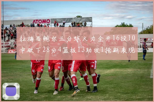 拉梅洛鲍尔三分球火力全开16投10中砍下28分4篮板13助攻1抢断表现惊艳