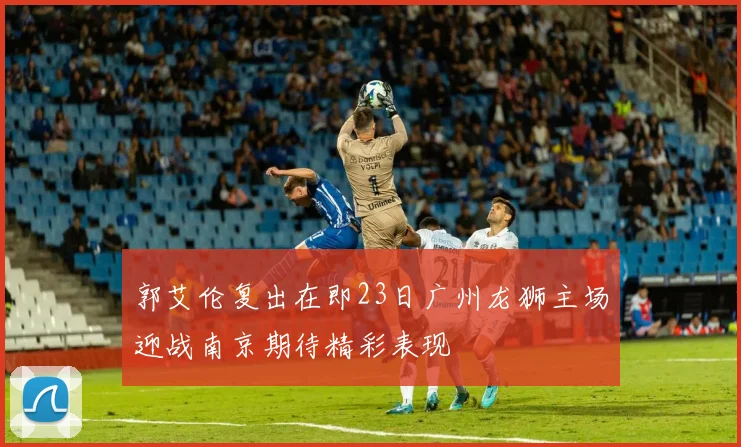 郭艾伦复出在即23日广州龙狮主场迎战南京期待精彩表现
