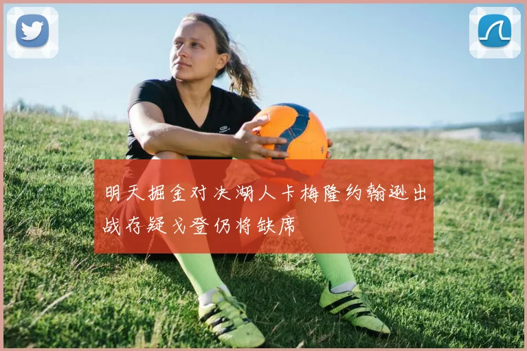明天掘金对决湖人卡梅隆约翰逊出战存疑戈登仍将缺席
