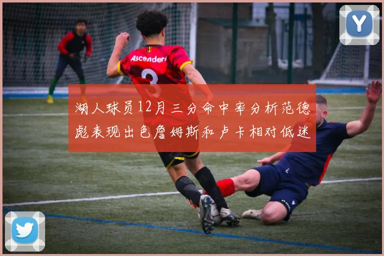 湖人球员12月三分命中率分析范德彪表现出色詹姆斯和卢卡相对低迷