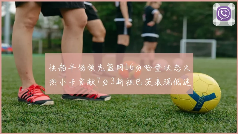 快船半场领先篮网16分哈登状态火热小卡贡献7分3断祖巴茨表现低迷