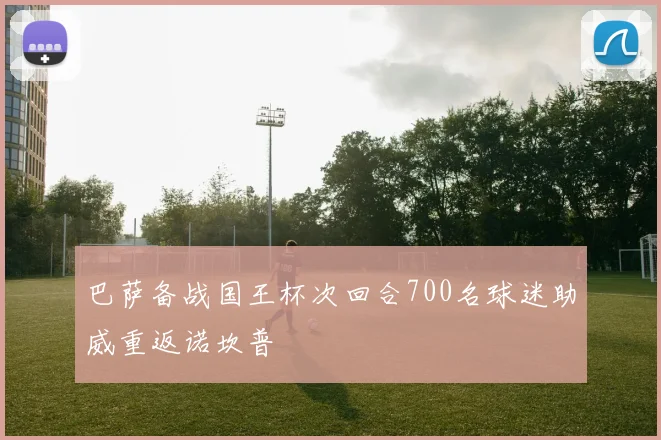 巴萨备战国王杯次回合700名球迷助威重返诺坎普