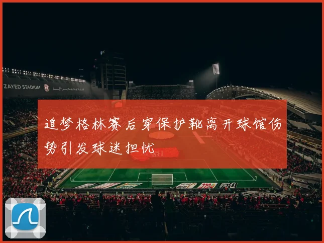 追梦格林赛后穿保护靴离开球馆伤势引发球迷担忧