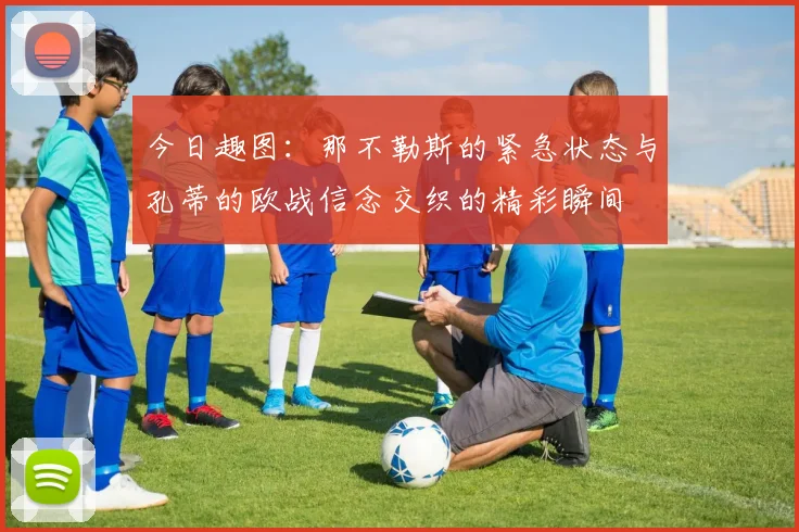 今日趣图：那不勒斯的紧急状态与孔蒂的欧战信念交织的精彩瞬间